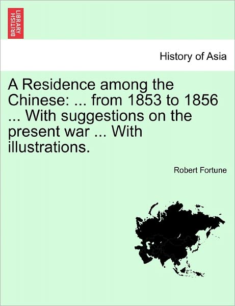 Cover for Robert Fortune · A Residence Among the Chinese: from 1853 to 1856 ... with Suggestions on the Present War ... with Illustrations. (Paperback Book) (2011)