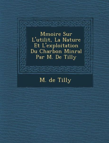 Cover for M De Tilly · M Moire Sur L'utilit, La Nature et L'exploitation Du Charbon Min Ral Par M. De Tilly (Paperback Book) (2012)