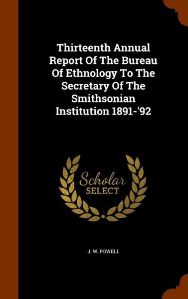 Cover for J W Powell · Thirteenth Annual Report of the Bureau of Ethnology to the Secretary of the Smithsonian Institution 1891-'92 (Hardcover Book) (2015)