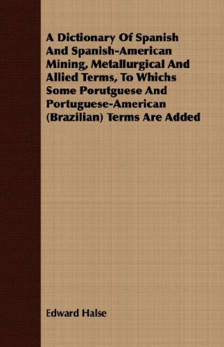 Cover for Edward Halse · A Dictionary of Spanish and Spanish-american Mining, Metallurgical and Allied Terms, to Whichs Some Porutguese and Portuguese-american (Brazilian) Terms Are Added (Paperback Book) [Spanish edition] (2008)