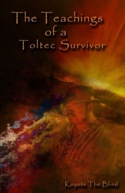 The Teachings of a Toltec Survivor - Koyote the Blind - Kirjat - CreateSpace Independent Publishing Platf - 9781484034705 - torstai 9. toukokuuta 2019