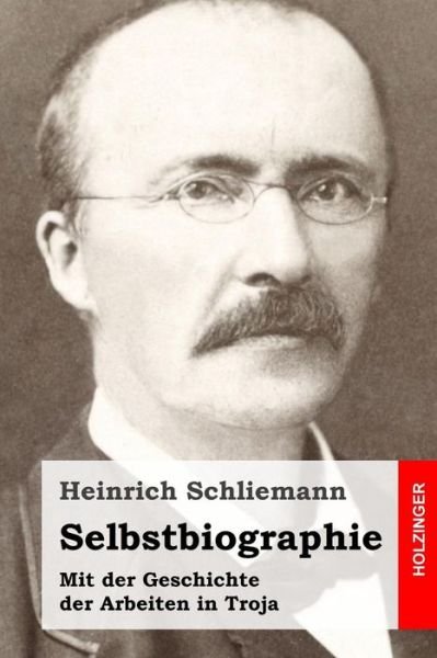 Cover for Heinrich Schliemann · Selbstbiographie: Mit Der Geschichte Der Arbeiten in Troja (Paperback Book) (2014)