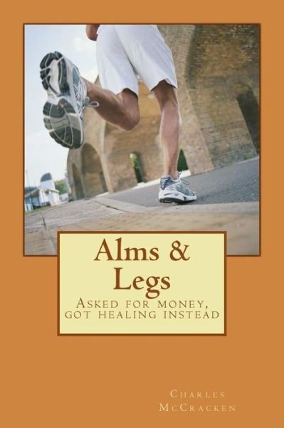 Alms & Legs: Asked for Money, Got Healing Instead - Re3v Charles R Mccracken - Bøker - Createspace - 9781507597705 - 16. januar 2015