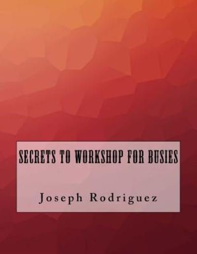 Secrets to Workshop For Busies - Joseph Rodriguez - Bøger - Createspace Independent Publishing Platf - 9781523618705 - 29. januar 2016