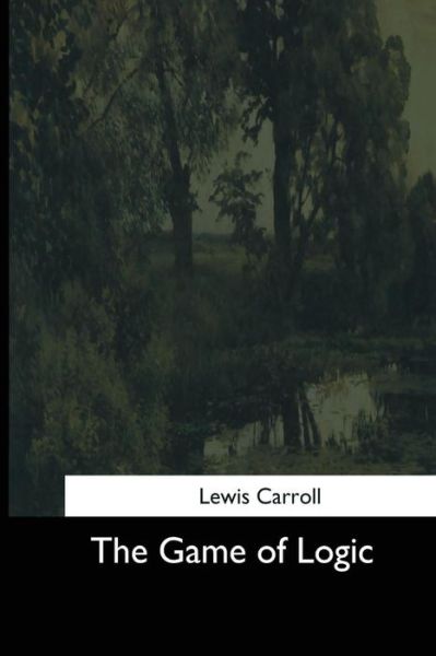 The Game of Logic - Lewis Carroll - Książki - CreateSpace Independent Publishing Platf - 9781544705705 - 26 marca 2017