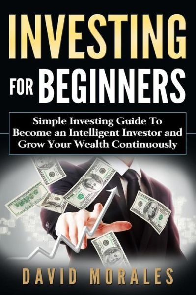 Cover for David Morales · Investing For Beginners- Simple Investing Guide to Become an Intelligent Investor and Grow Your Wealth Continuously (Taschenbuch) (2017)