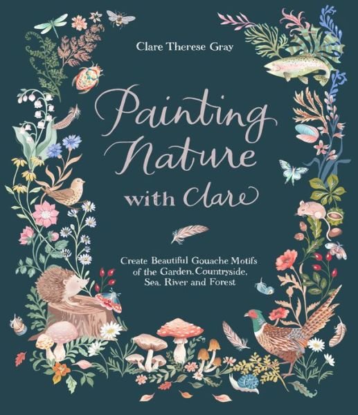 Cover for Clare Therese Gray · Painting Nature with Clare: Create Beautiful Gouache Motifs of the Garden, Countryside, Sea, River and Forest (Paperback Book) (2022)