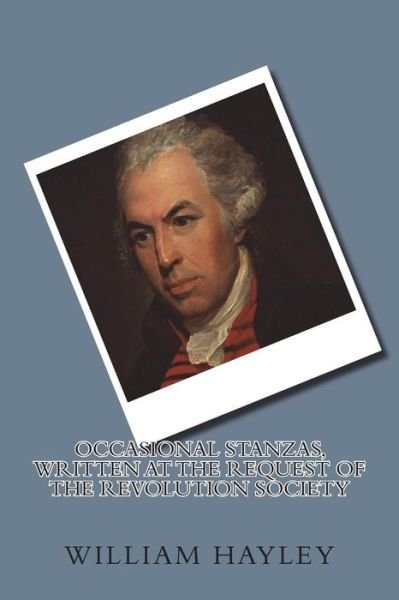 Occasional Stanzas, Written at the Request of the Revolution Society - William Hayley - Boeken - Createspace Independent Publishing Platf - 9781721238705 - 6 juli 2018