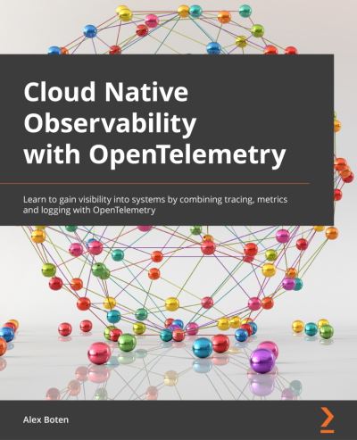 Cloud-Native Observability with OpenTelemetry: Learn to gain visibility into systems by combining tracing, metrics, and logging with OpenTelemetry - Alex Boten - Bøger - Packt Publishing Limited - 9781801077705 - 4. maj 2022