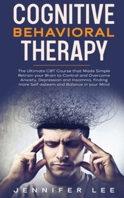 Cognitive Behavioral Therapy: The Ultimate CBT Course that Made Simple Retrain your Brain to Control and Overcome Anxiety, Depression and Insomnia, finding more Self-esteem and Balance in your Mind - Emotional Intelligence - Jennifer Lee - Kirjat - Jennifer Lee - 9781914094705 - tiistai 16. helmikuuta 2021