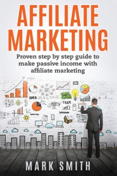 Cover for Mark Smith · Affiliate Marketing: Proven Step By Step Guide To Make Passive Income With Affiliate Marketing - Online Business (Paperback Bog) (2019)