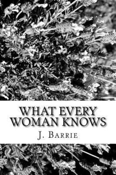 What Every Woman Knows - James Matthew Barrie - Livros - Createspace Independent Publishing Platf - 9781984381705 - 9 de fevereiro de 2018