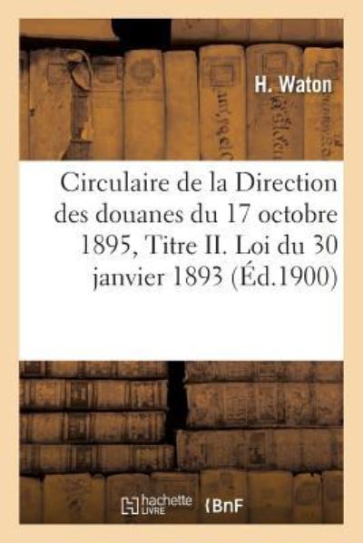 Circulaire de la Direction Generale Des Douanes Du 17 Octobre 1895, Titre II. Loi Du 30 Janvier 1893 - H Waton - Kirjat - Hachette Livre - BNF - 9782329169705 - lauantai 1. syyskuuta 2018