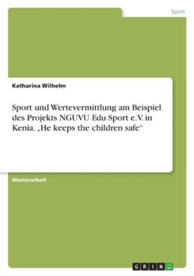 Cover for Katharina Wilhelm · Sport und Wertevermittlung am Beispiel des Projekts NGUVU Edu Sport e.V. in Kenia. &quot;He keeps the children safe (Taschenbuch) (2021)