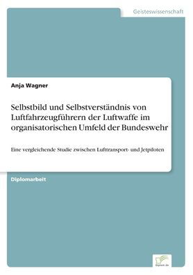 Selbstbild und Selbstverstandnis von Luftfahrzeugfuhrern der Luftwaffe im organisatorischen Umfeld der Bundeswehr - Anja Wagner - Książki - Diplom.de - 9783838619705 - 14 grudnia 1999