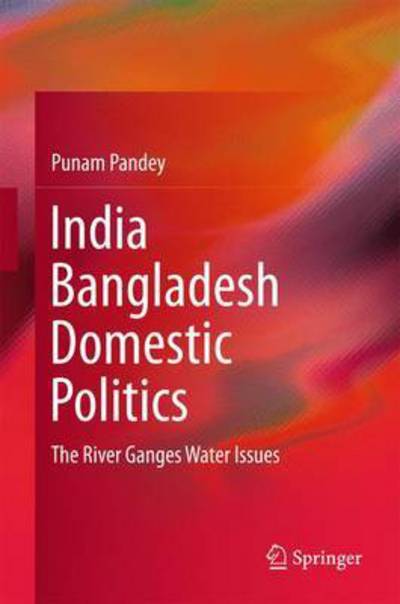 Cover for Punam Pandey · India Bangladesh Domestic Politics: The River Ganges Water Issues (Hardcover Book) [1st ed. 2016 edition] (2016)