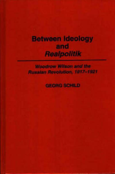 Cover for Georg M Schild · Between Ideology and Realpolitik: Woodrow Wilson and the Russian Revolution, 1917-1921 - Contributions to the Study of World History (Innbunden bok) (1995)