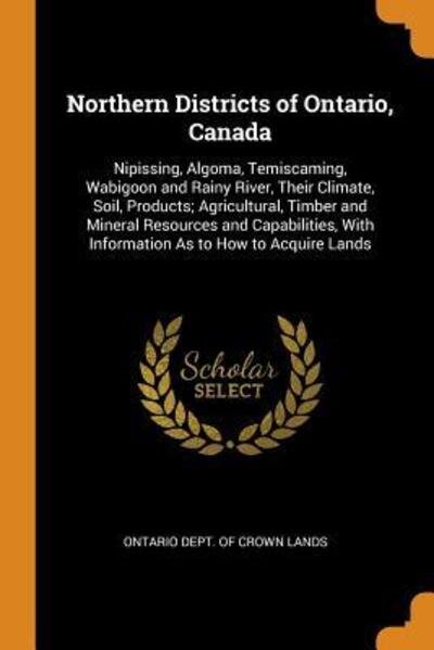 Cover for Ontario Dept of Crown Lands · Northern Districts of Ontario, Canada Nipissing, Algoma, Temiscaming, Wabigoon and Rainy River, Their Climate, Soil, Products; Agricultural, Timber ... with Information as to How to Acquire Lands (Paperback Book) (2018)
