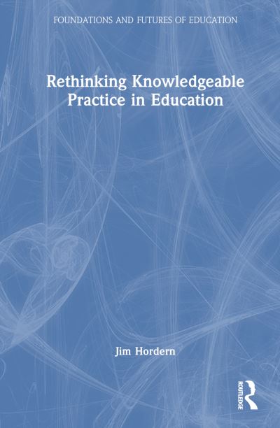 Cover for Hordern, Jim (Bath Spa University, UK) · Rethinking Knowledgeable Practice in Education - Foundations and Futures of Education (Hardcover Book) (2024)