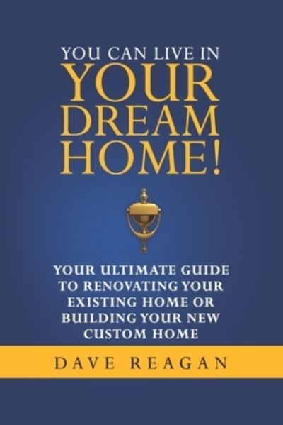 Cover for Dave Reagan · You Can Live In Your Dream Home!: Your Ultimate Guide To Renovating Your Existing Home or Building Your New Custom Home (Paperback Book) (2021)