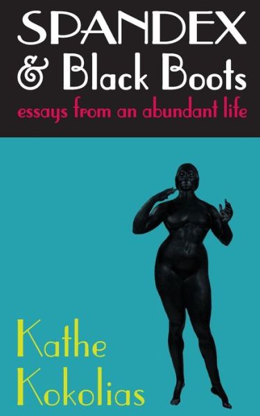 Cover for Kathe Kokolias · Spandex &amp; Black Boots: Essays from an Abundant Life (Paperback Book) (2009)