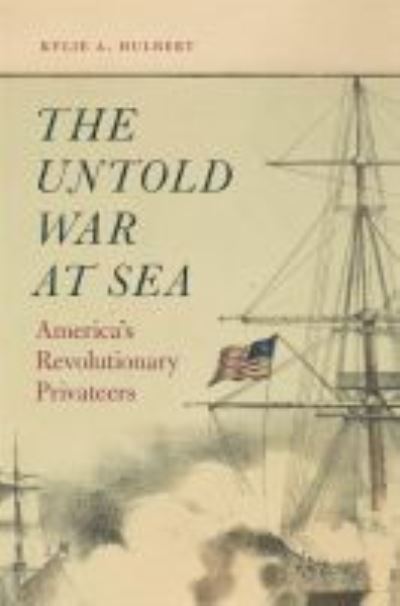 Cover for Kylie A. Hulbert · The Untold War at Sea: America’s Revolutionary Privateers (Hardcover Book) (2022)