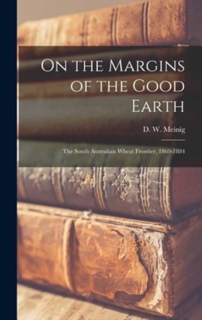 Cover for D W (Donald William) 1924- Meinig · On the Margins of the Good Earth; the South Australian Wheat Frontier, 1869-1884 (Innbunden bok) (2021)