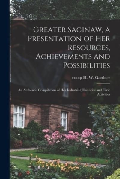 Cover for H W Comp Gardner · Greater Saginaw, a Presentation of Her Resources, Achievements and Possibilities: an Authentic Compilation of Her Industrial, Financial and Civic Activities (Paperback Book) (2021)