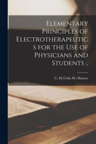 Cover for C M (Celia M ) Haynes · Elementary Principles of Electrotherapeutics for the Use of Physicians and Students .. (Paperback Book) (2021)