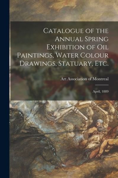 Cover for Art Association of Montreal · Catalogue of the Annual Spring Exhibition of Oil Paintings, Water Colour Drawings, Statuary, Etc. [microform]: April, 1889 (Taschenbuch) (2021)