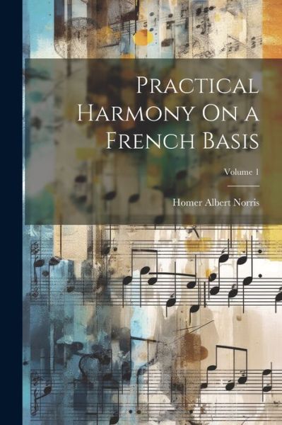 Cover for Homer Albert Norris · Practical Harmony on a French Basis; Volume 1 (Book) (2023)