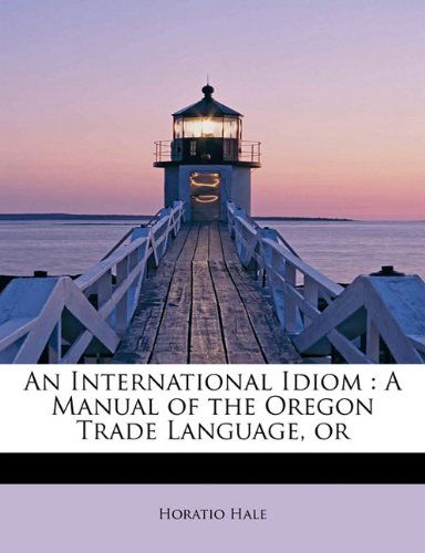 Cover for Horatio Hale · An International Idiom: a Manual of the Oregon Trade Language, or (Taschenbuch) (2009)