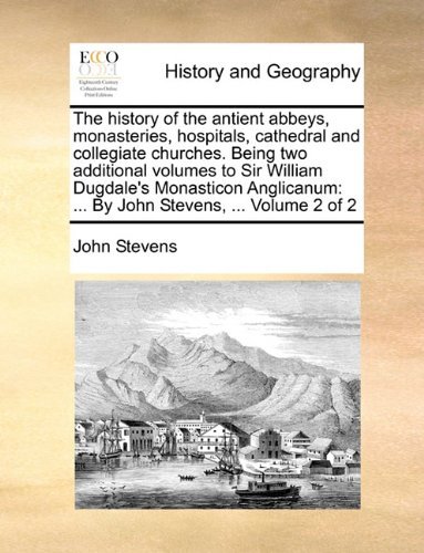 Cover for John Stevens · The History of the Antient Abbeys, Monasteries, Hospitals, Cathedral and Collegiate Churches. Being Two Additional Volumes to Sir William Dugdale's ... ... by John Stevens, ...  Volume 2 of 2 (Taschenbuch) (2010)