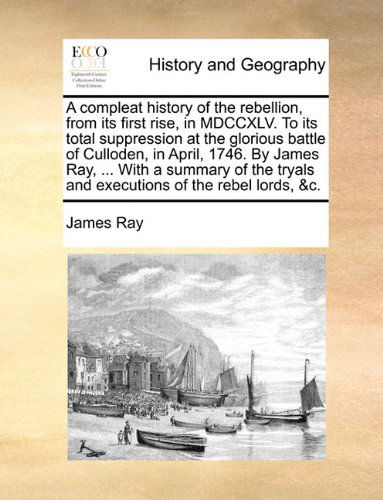 A Compleat History of the Rebellion, from Its First Rise, in Mdccxlv. to Its Total Suppression at the Glorious Battle of Culloden, in April, 1746. by ... Tryals and Executions of the Rebel Lords, &c. - James Ray - Books - Gale ECCO, Print Editions - 9781140973706 - May 28, 2010