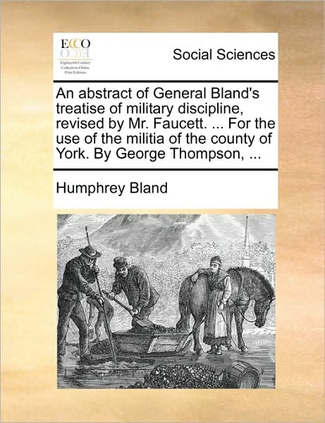 An Abstract of General Bland's Treatise of Military Discipline, Revised by Mr. Faucett. ... for the Use of the Militia of the County of York. by George T - Humphrey Bland - Books - Gale Ecco, Print Editions - 9781170602706 - May 29, 2010