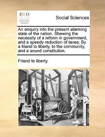 Cover for To Liberty Friend to Liberty · An Enquiry into the Present Alarming State of the Nation. Shewing the Necessity of a Reform in Government, and a Speedy Reduction of Taxes; by a Friend T (Paperback Book) (2010)
