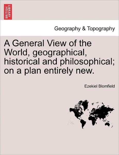 A General View of the World, Geographical, Historical and Philosophical; on a Plan Entirely New. - Ezekiel Blomfield - Bücher - British Library, Historical Print Editio - 9781241487706 - 25. März 2011