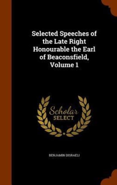 Cover for Earl of Beaconsfield Benjamin Disraeli · Selected Speeches of the Late Right Honourable the Earl of Beaconsfield, Volume 1 (Hardcover Book) (2015)