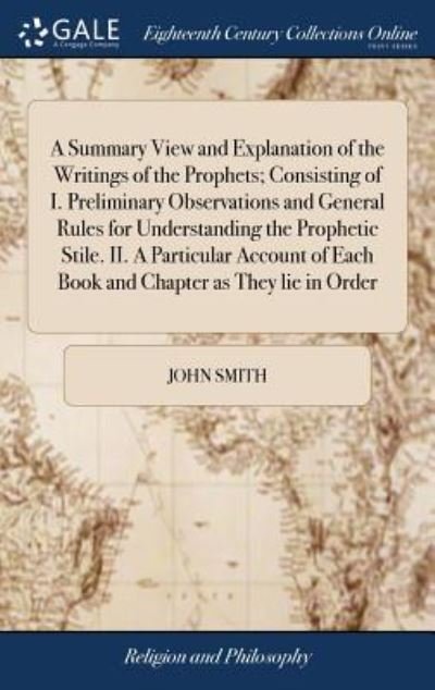 A Summary View and Explanation of the Writings of the Prophets; Consisting of I. Preliminary Observations and General Rules for Understanding the ... of Each Book and Chapter as They Lie in Order - John Smith - Livros - Gale Ecco, Print Editions - 9781385529706 - 24 de abril de 2018