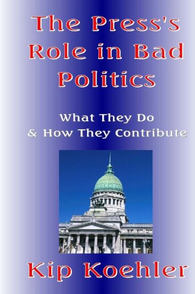 The Press's Role in Bad Politics: What They Do and How They Contribute - Kip Koehler - Livros - Createspace - 9781479190706 - 26 de agosto de 2012