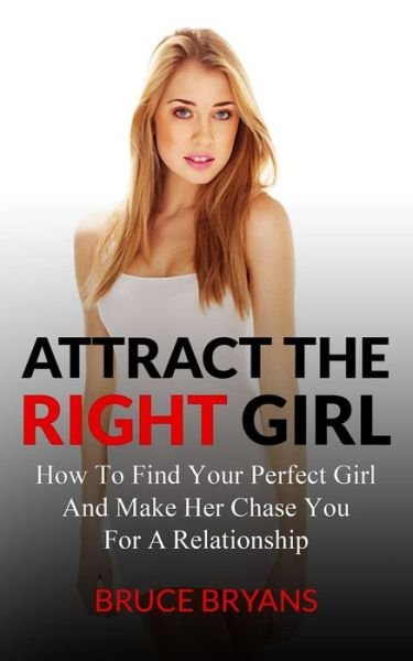 Cover for Bruce Bryans · Attract the Right Girl: How to Find Your Perfect Girl and Make Her Chase You for a Relationship (Paperback Bog) (2013)