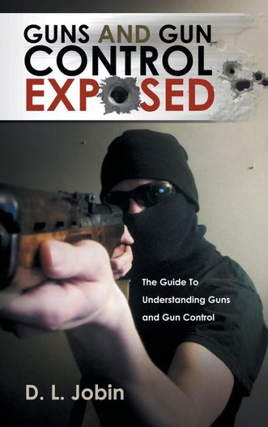 Cover for D L Jobin · Guns and Gun Control Exposed: the Guide to Understanding Guns and Gun Control (Hardcover Book) (2014)