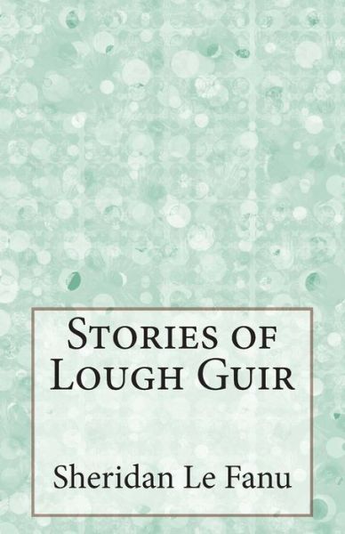 Stories of Lough Guir - Sheridan Le Fanu - Books - Createspace - 9781499213706 - April 21, 2014