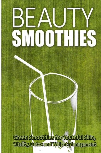 Beauty Smoothies: Green Smoothies for Youthful Skin, Vitality, Detox and Weight Management - Beth White - Books - Createspace - 9781500177706 - June 13, 2014