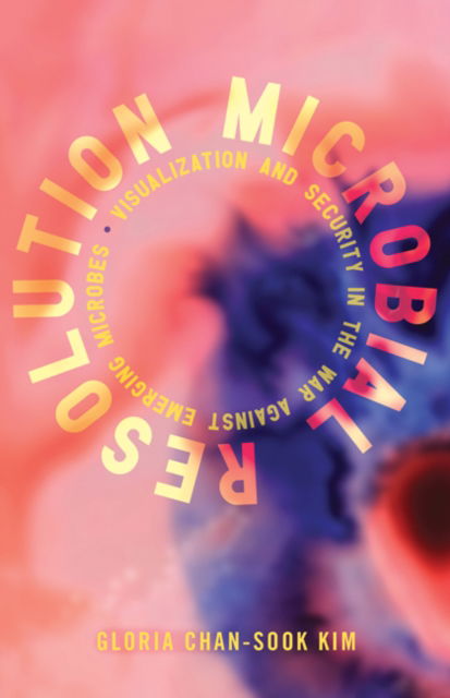 Microbial Resolution: Visualization and Security in the War Against Emerging Microbes - Proximities - Gloria Chan-Sook Kim - Books - University of Minnesota Press - 9781517911706 - June 18, 2024