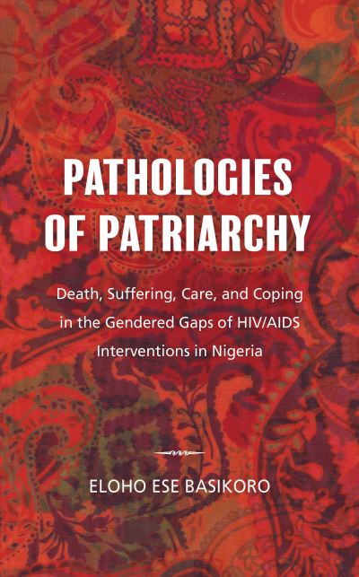 Pathologies of Patriarchy: Death, Suffering, Care, and Coping in the Gendered Gaps of HIV / AIDS Interventions in Nigeria - Eloho Ese Basikoro - Bücher - Rowman & Littlefield International - 9781786607706 - 28. Oktober 2019