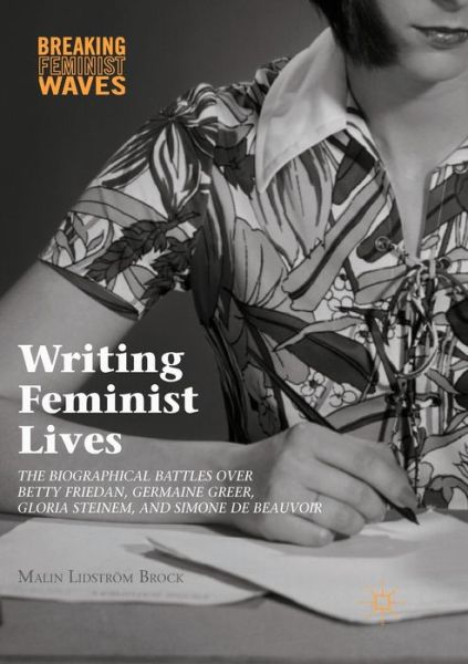 Cover for Malin Lidstroem Brock · Writing Feminist Lives: The Biographical Battles over Betty Friedan, Germaine Greer, Gloria Steinem, and Simone de Beauvoir - Breaking Feminist Waves (Paperback Book) [Softcover reprint of the original 1st ed. 2016 edition] (2018)