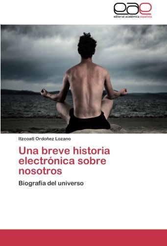 Cover for Itzcoatl Ordoñez Lozano · Una Breve Historia Electrónica Sobre Nosotros: Biografía Del Universo (Taschenbuch) [Spanish edition] (2013)