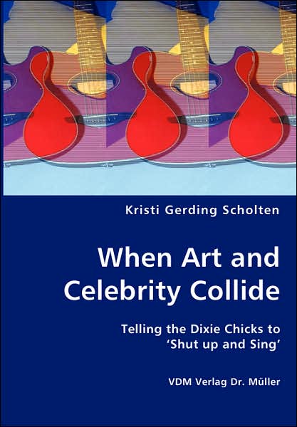 When Art and Celebrity Collide - Telling the Dixie Chicks to 'shut Up and Sing' - Kristi Gerding Scholten - Books - VDM Verlag Dr. Mueller e.K. - 9783836418706 - July 27, 2007