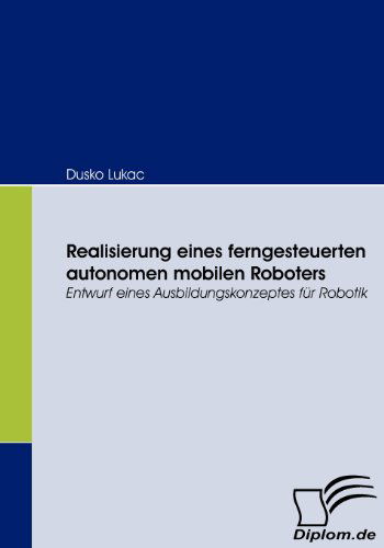 Cover for Dusko Lukac · Realisierung Eines Ferngesteuerten Autonomen Mobilen Roboters: Entwurf Eines Ausbildungskonzeptes Für Robotik (Paperback Book) [German edition] (2008)